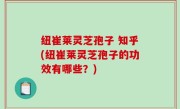 纽崔莱灵芝孢子 知乎(纽崔莱灵芝孢子的功效有哪些？)
