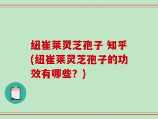 纽崔莱灵芝孢子 知乎(纽崔莱灵芝孢子的功效有哪些？)