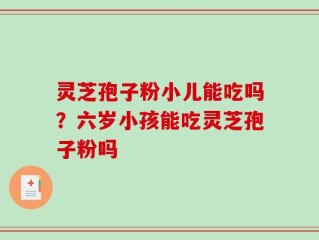 灵芝孢子粉小儿能吃吗？六岁小孩能吃灵芝孢子粉吗