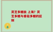 灵芝多糖肽 上海？灵芝多糖与香菇多糖的区别