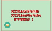 灵芝煲水功效与作用(灵芝煲水的好处与益处，你不容错过！)