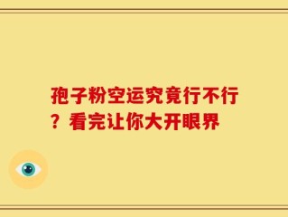 孢子粉空运究竟行不行？看完让你大开眼界