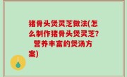 猪骨头煲灵芝做法(怎么制作猪骨头煲灵芝？  营养丰富的煲汤方案)
