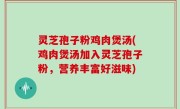 灵芝孢子粉鸡肉煲汤(鸡肉煲汤加入灵芝孢子粉，营养丰富好滋味)