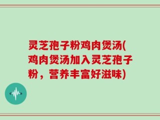 灵芝孢子粉鸡肉煲汤(鸡肉煲汤加入灵芝孢子粉，营养丰富好滋味)