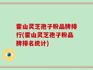 霍山灵芝孢子粉品牌排行(霍山灵芝孢子粉品牌排名统计)