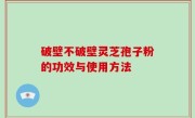 破壁不破壁灵芝孢子粉的功效与使用方法
