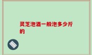 灵芝泡酒一般泡多少斤的
