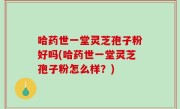 哈药世一堂灵芝孢子粉好吗(哈药世一堂灵芝孢子粉怎么样？)
