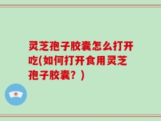 灵芝孢子胶囊怎么打开吃(如何打开食用灵芝孢子胶囊？)