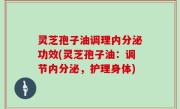灵芝孢子油调理内分泌功效(灵芝孢子油：调节内分泌，护理身体)