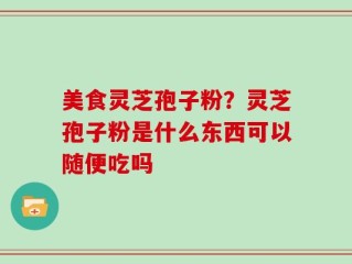 美食灵芝孢子粉？灵芝孢子粉是什么东西可以随便吃吗