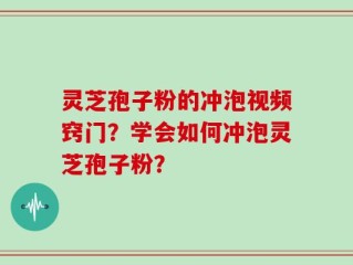 灵芝孢子粉的冲泡视频窍门？学会如何冲泡灵芝孢子粉？