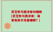 灵芝粉与西洋参对睡眠(灵芝粉与西洋参：谁更有助于改善睡眠？)