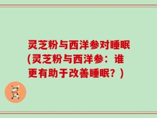 灵芝粉与西洋参对睡眠(灵芝粉与西洋参：谁更有助于改善睡眠？)