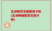 五洋牌灵芝破壁孢子粉(五洋牌破壁灵芝孢子粉)