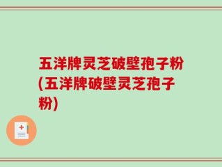 五洋牌灵芝破壁孢子粉(五洋牌破壁灵芝孢子粉)