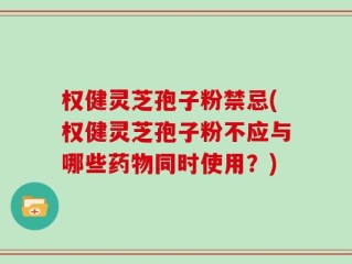 权健灵芝孢子粉禁忌(权健灵芝孢子粉不应与哪些药物同时使用？)