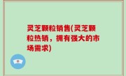 灵芝颗粒销售(灵芝颗粒热销，拥有强大的市场需求)