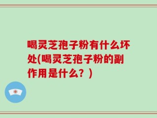 喝灵芝孢子粉有什么坏处(喝灵芝孢子粉的副作用是什么？)
