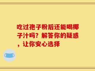 吃过孢子粉后还能喝椰子汁吗？解答你的疑惑，让你安心选择