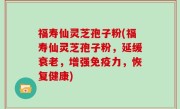 福寿仙灵芝孢子粉(福寿仙灵芝孢子粉，延缓衰老，增强免疫力，恢复健康)