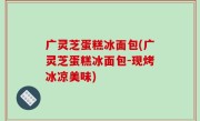 广灵芝蛋糕冰面包(广灵芝蛋糕冰面包-现烤冰凉美味)