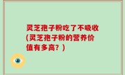 灵芝孢子粉吃了不吸收(灵芝孢子粉的营养价值有多高？)
