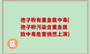 孢子粉有重金属中毒(孢子粉污染含重金属 致中毒危害悄然上演)