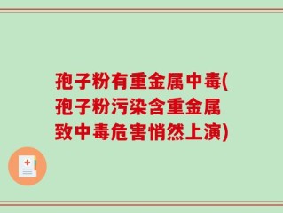 孢子粉有重金属中毒(孢子粉污染含重金属 致中毒危害悄然上演)