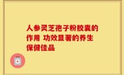 人参灵芝孢子粉胶囊的作用 功效显著的养生保健佳品