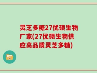 灵芝多糖27优硕生物厂家(27优硕生物供应高品质灵芝多糖)