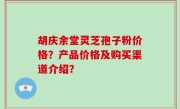 胡庆余堂灵芝孢子粉价格？产品价格及购买渠道介绍？