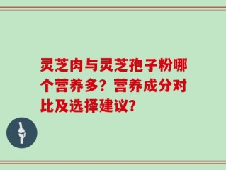 灵芝肉与灵芝孢子粉哪个营养多？营养成分对比及选择建议？