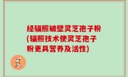 经辐照破壁灵芝孢子粉(辐照技术使灵芝孢子粉更具营养及活性)