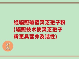 经辐照破壁灵芝孢子粉(辐照技术使灵芝孢子粉更具营养及活性)