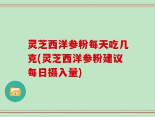 灵芝西洋参粉每天吃几克(灵芝西洋参粉建议每日摄入量)