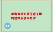 深海鱼油与灵芝孢子粉的功效及使用方法
