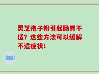 灵芝孢子粉引起肠胃不适？这些方法可以缓解不适症状！