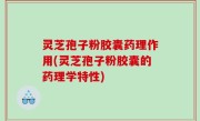 灵芝孢子粉胶囊药理作用(灵芝孢子粉胶囊的药理学特性)