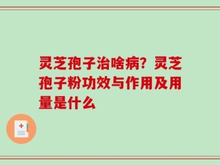 灵芝孢子治啥病？灵芝孢子粉功效与作用及用量是什么