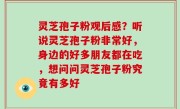 灵芝孢子粉观后感？听说灵芝孢子粉非常好，身边的好多朋友都在吃，想问问灵芝孢子粉究竟有多好