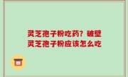 灵芝孢子粉吃药？破壁灵芝孢子粉应该怎么吃