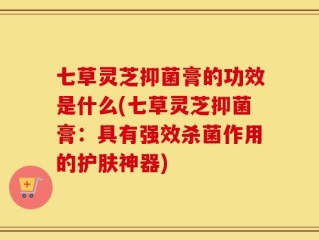 七草灵芝抑菌膏的功效是什么(七草灵芝抑菌膏：具有强效杀菌作用的护肤神器)