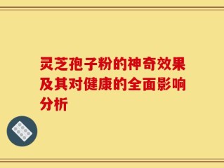 灵芝孢子粉的神奇效果及其对健康的全面影响分析