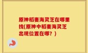 原神稻妻海灵芝在哪里找(原神中稻妻海灵芝出现位置在哪？)