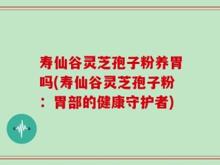 寿仙谷灵芝孢子粉养胃吗(寿仙谷灵芝孢子粉：胃部的健康守护者)