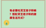 有必要吃灵芝孢子粉嘛？搭配灵芝孢子粉的健康生活方式？
