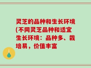 灵芝的品种和生长环境(不同灵芝品种和适宜生长环境：品种多、栽培易，价值丰富