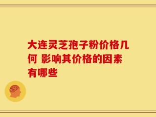 大连灵芝孢子粉价格几何 影响其价格的因素有哪些
